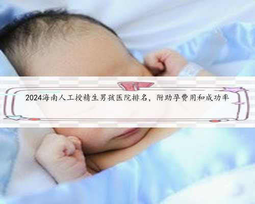 2024海南人工授精生男孩医院排名，附助孕费用和成功率